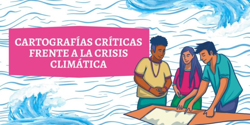 Mapas que cuidan y desenmascaran: cartografías críticas frente a la crisis climática